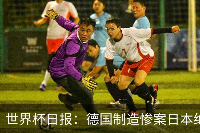 世界杯日报：德国制造惨案日本绝平荷兰 马宁首轮无缘出场